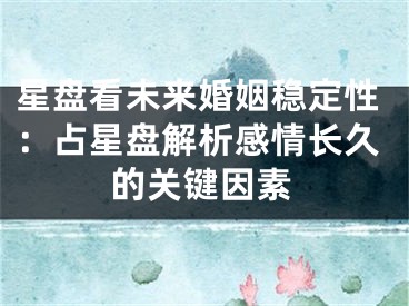星盘看未来婚姻稳定性：占星盘解析感情长久的关键因素