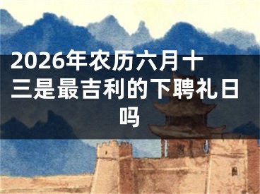 2026年农历六月十三是最吉利的下聘礼日吗