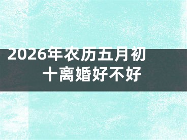 2026年农历五月初十离婚好不好