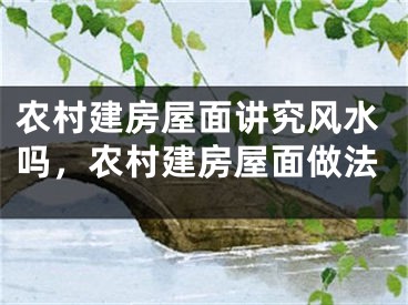 农村建房屋面讲究风水吗，农村建房屋面做法