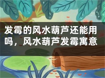 发霉的风水葫芦还能用吗,风水葫芦发霉寓意