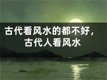 古代看风水的都不好，古代人看风水
