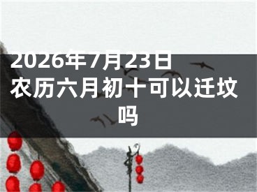 2026年7月23日农历六月初十可以迁坟吗