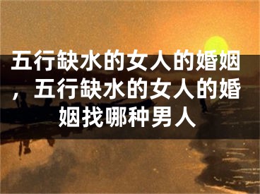 五行缺水的女人的婚姻，五行缺水的女人的婚姻找哪种男人