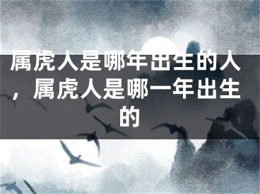 属虎人是哪年出生的人，属虎人是哪一年出生的