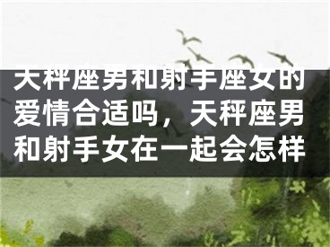 天秤座男和射手座女的爱情合适吗，天秤座男和射手女在一起会怎样