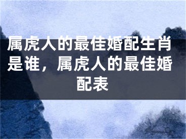 属虎人的最佳婚配生肖是谁，属虎人的最佳婚配表