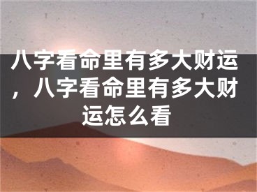 八字看命里有多大财运，八字看命里有多大财运怎么看
