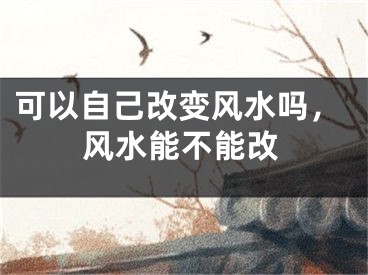 可以自己改变风水吗，风水能不能改