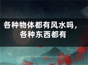 各种物体都有风水吗，各种东西都有