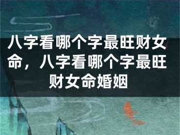八字看哪个字最旺财女命，八字看哪个字最旺财女命婚姻