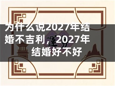 为什么说2027年结婚不吉利，2027年结婚好不好