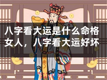 八字看大运是什么命格女人，八字看大运好坏