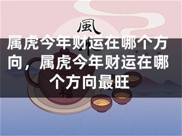 属虎今年财运在哪个方向，属虎今年财运在哪个方向最旺