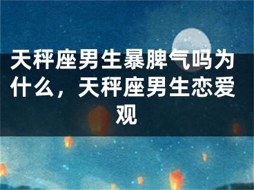 天秤座男生暴脾气吗为什么，天秤座男生恋爱观