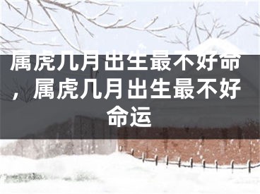 属虎几月出生最不好命，属虎几月出生最不好命运