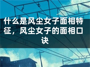 什么是风尘女子面相特征,风尘女子的面相口诀