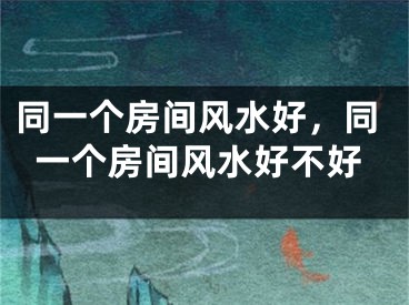同一个房间风水好，同一个房间风水好不好
