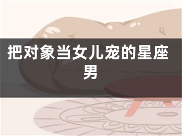 把对象当女儿宠的星座男