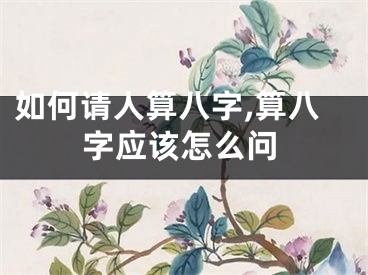 如何请人算八字,算八字应该怎么问