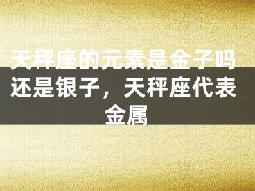 天秤座的元素是金子吗还是银子，天秤座代表金属