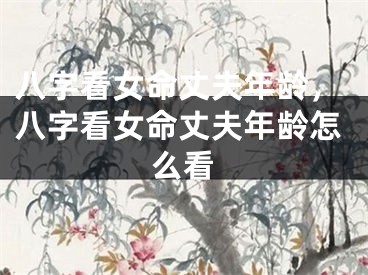 八字看女命丈夫年龄，八字看女命丈夫年龄怎么看