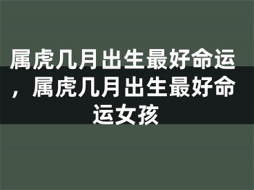 属虎几月出生最好命运，属虎几月出生最好命运女孩