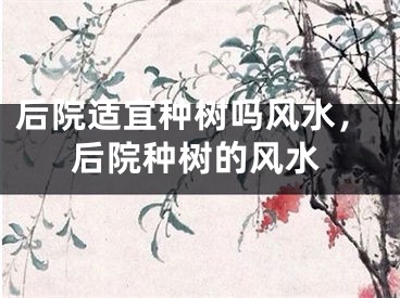 后院适宜种树吗风水,后院种树的风水