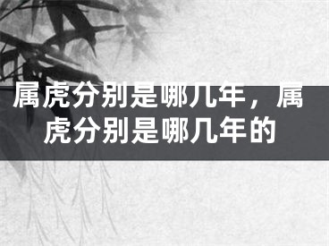 属虎分别是哪几年，属虎分别是哪几年的