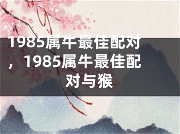 1985属牛最佳配对，1985属牛最佳配对与猴