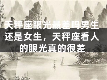 天秤座眼光最差吗男生还是女生,天秤座看人的眼光真的很差