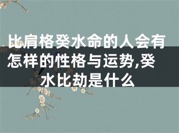 比肩格癸水命的人会有怎样的性格与运势,癸水比劫是什么