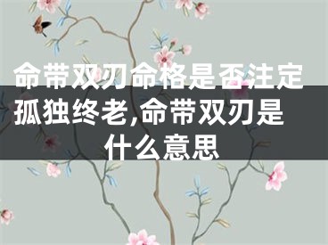命带双刃命格是否注定孤独终老,命带双刃是什么意思