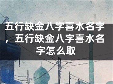 五行缺金八字喜水名字，五行缺金八字喜水名字怎么取
