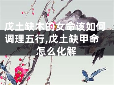 戊土缺木的女命该如何调理五行,戊土缺甲命怎么化解