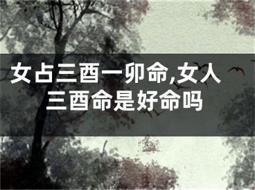 女占三酉一卯命,女人三酉命是好命吗