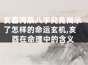 亥酉丙辰八字究竟揭示了怎样的命运玄机,亥酉在命理中的含义