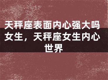 天秤座表面内心强大吗女生，天秤座女生内心世界