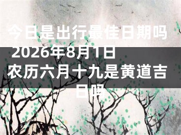 今日是出行最佳日期吗 2026年8月1日农历六月十九是黄道吉日吗