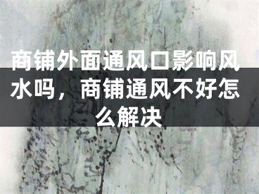 商铺外面通风口影响风水吗，商铺通风不好怎么解决