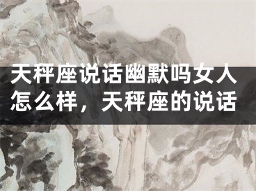 天秤座说话幽默吗女人怎么样，天秤座的说话