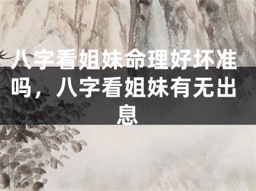 八字看姐妹命理好坏准吗，八字看姐妹有无出息