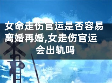 女命走伤官运是否容易离婚再婚,女走伤官运会出轨吗