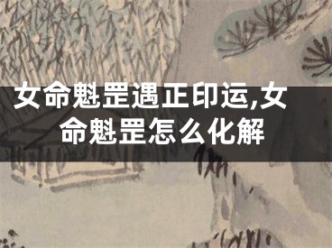 女命魁罡遇正印运,女命魁罡怎么化解