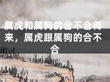 属虎和属狗的合不合得来，属虎跟属狗的合不合