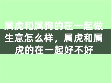 属虎和属狗的在一起做生意怎么样，属虎和属虎的在一起好不好