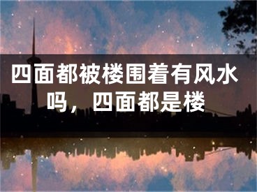 四面都被楼围着有风水吗，四面都是楼