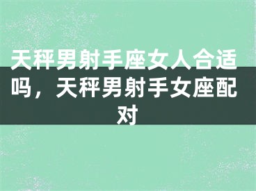 天秤男射手座女人合适吗，天秤男射手女座配对