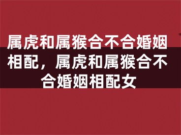 属虎和属猴合不合婚姻相配，属虎和属猴合不合婚姻相配女