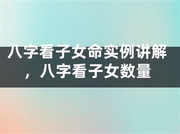 八字看子女命实例讲解，八字看子女数量